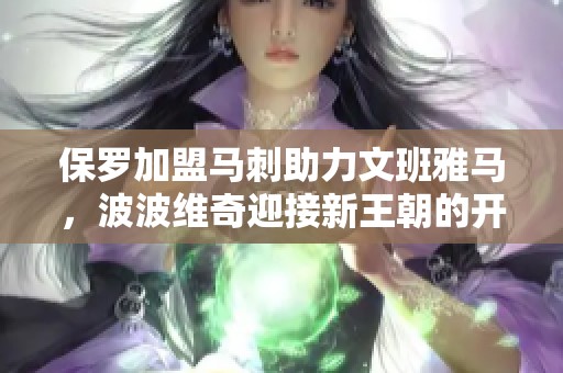 保罗加盟马刺助力文班雅马，波波维奇迎接新王朝的开启