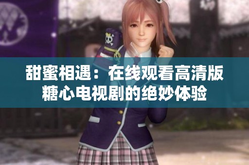 甜蜜相遇：在线观看高清版糖心电视剧的绝妙体验
