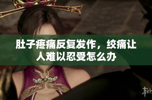 肚子疼痛反复发作，绞痛让人难以忍受怎么办
