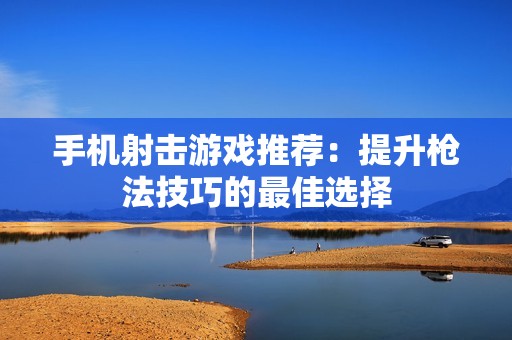 手机射击游戏推荐：提升枪法技巧的最佳选择