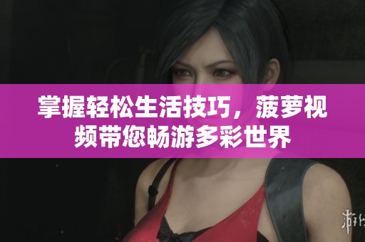 掌握轻松生活技巧，菠萝视频带您畅游多彩世界