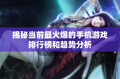 揭秘当前最火爆的手机游戏排行榜和趋势分析