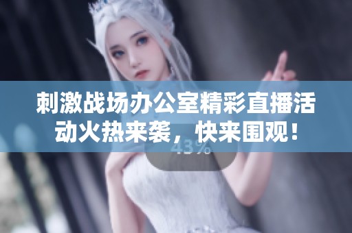 刺激战场办公室精彩直播活动火热来袭，快来围观！