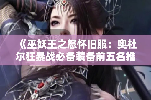 《巫妖王之怒怀旧服：奥杜尔狂暴战必备装备前五名推荐》