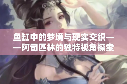 鱼缸中的梦境与现实交织——阿司匹林的独特视角探索