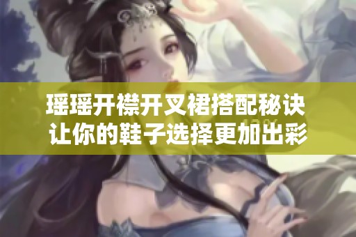 瑶瑶开襟开叉裙搭配秘诀 让你的鞋子选择更加出彩