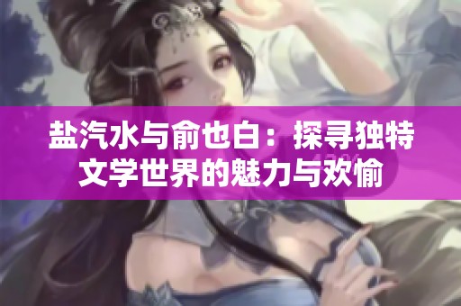 盐汽水与俞也白：探寻独特文学世界的魅力与欢愉