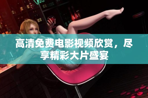高清免费电影视频欣赏，尽享精彩大片盛宴