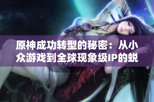 原神成功转型的秘密：从小众游戏到全球现象级IP的蜕变之路