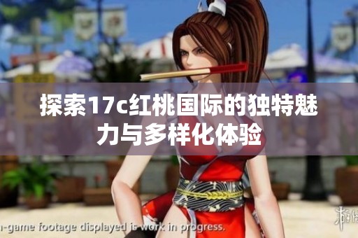 探索17c红桃国际的独特魅力与多样化体验
