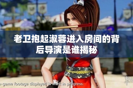 老卫抱起淑蓉进入房间的背后导演是谁揭秘