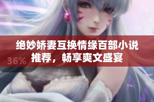 绝妙娇妻互换情缘百部小说推荐，畅享爽文盛宴