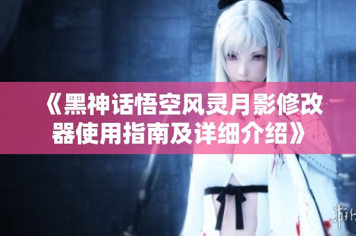 《黑神话悟空风灵月影修改器使用指南及详细介绍》
