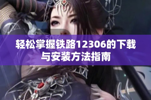 轻松掌握铁路12306的下载与安装方法指南