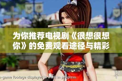 为你推荐电视剧《很想很想你》的免费观看途径与精彩剧情解析