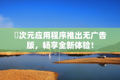 囧次元应用程序推出无广告版，畅享全新体验！