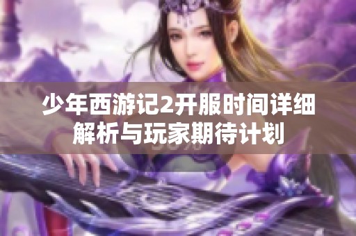 少年西游记2开服时间详细解析与玩家期待计划