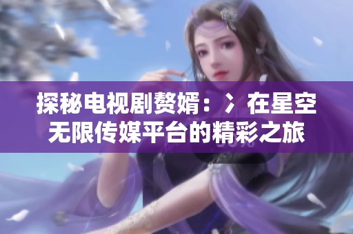 探秘电视剧赘婿：冫在星空无限传媒平台的精彩之旅