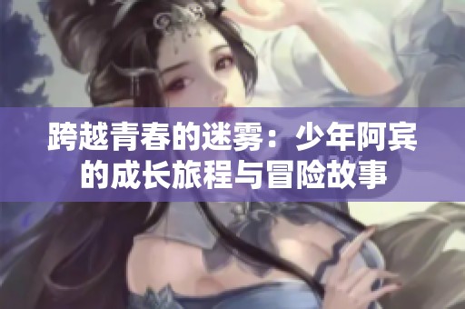 跨越青春的迷雾：少年阿宾的成长旅程与冒险故事