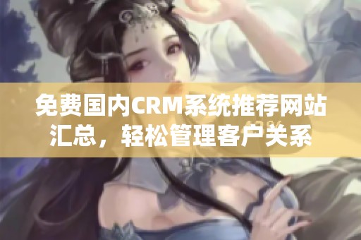 免费国内CRM系统推荐网站汇总，轻松管理客户关系