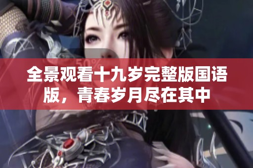全景观看十九岁完整版国语版，青春岁月尽在其中