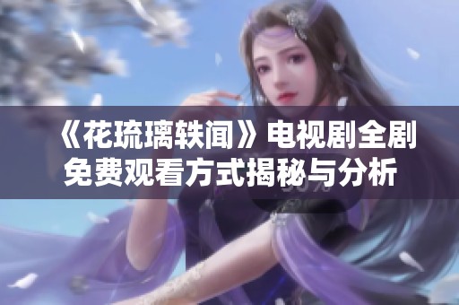 《花琉璃轶闻》电视剧全剧免费观看方式揭秘与分析