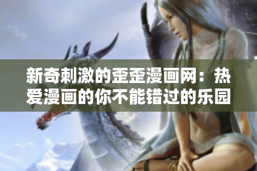 新奇刺激的歪歪漫画网：热爱漫画的你不能错过的乐园