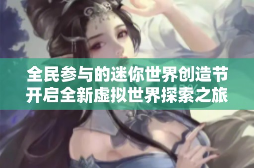 全民参与的迷你世界创造节开启全新虚拟世界探索之旅
