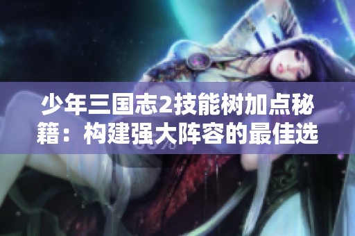 少年三国志2技能树加点秘籍：构建强大阵容的最佳选择指南