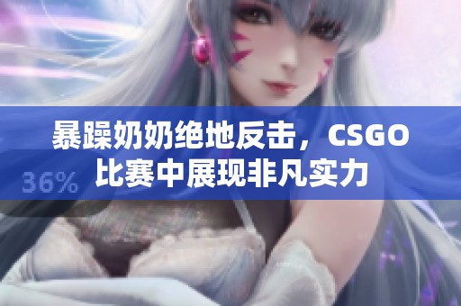 暴躁奶奶绝地反击，CSGO比赛中展现非凡实力