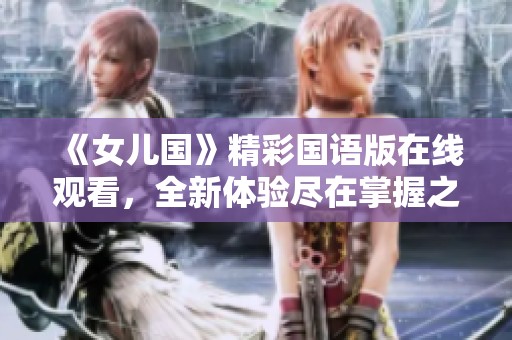 《女儿国》精彩国语版在线观看，全新体验尽在掌握之中