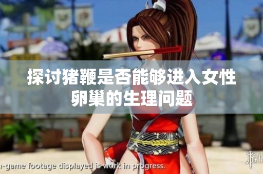 探讨猪鞭是否能够进入女性卵巢的生理问题