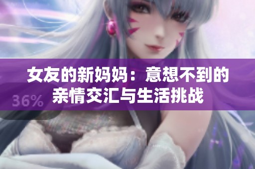 女友的新妈妈：意想不到的亲情交汇与生活挑战