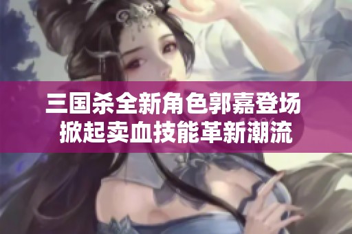三国杀全新角色郭嘉登场 掀起卖血技能革新潮流
