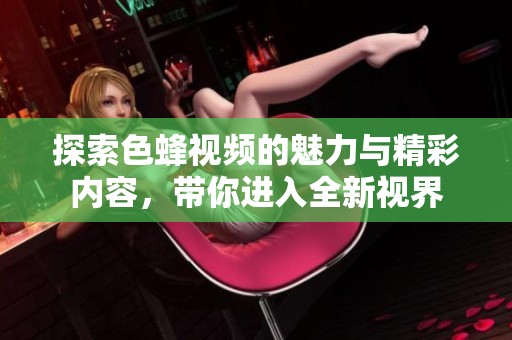 探索色蜂视频的魅力与精彩内容，带你进入全新视界