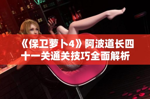 《保卫萝卜4》阿波道长四十一关通关技巧全面解析