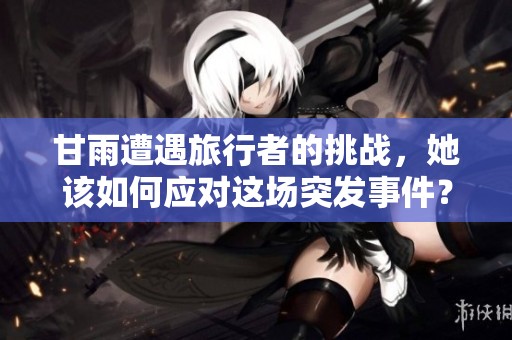 甘雨遭遇旅行者的挑战，她该如何应对这场突发事件？