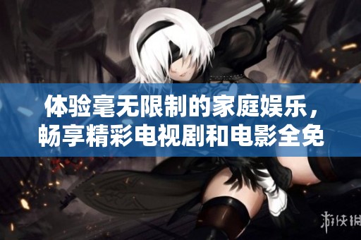 体验毫无限制的家庭娱乐，畅享精彩电视剧和电影全免费观看