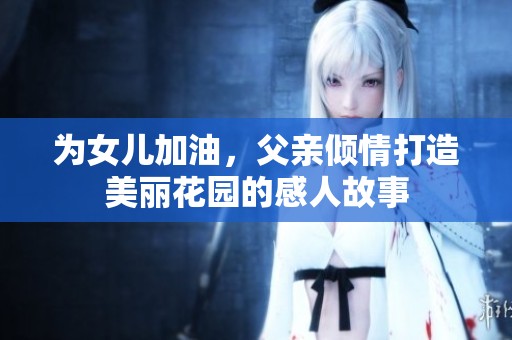 为女儿加油，父亲倾情打造美丽花园的感人故事