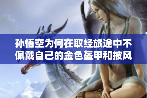 孙悟空为何在取经旅途中不佩戴自己的金色盔甲和披风