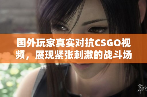 国外玩家真实对抗CSGO视频，展现紧张刺激的战斗场面