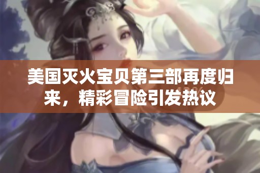 美国灭火宝贝第三部再度归来，精彩冒险引发热议