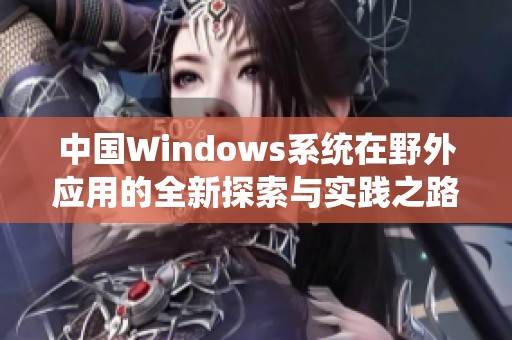 中国Windows系统在野外应用的全新探索与实践之路