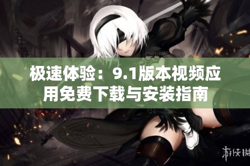 极速体验：9.1版本视频应用免费下载与安装指南