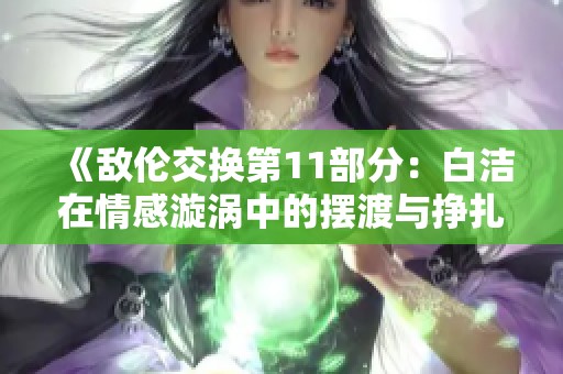 《敌伦交换第11部分：白洁在情感漩涡中的摆渡与挣扎》