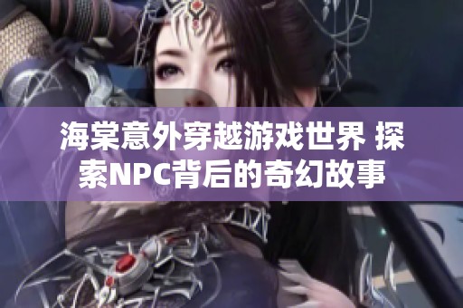 海棠意外穿越游戏世界 探索NPC背后的奇幻故事
