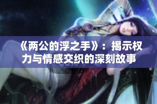 《两公的浮之手》：揭示权力与情感交织的深刻故事