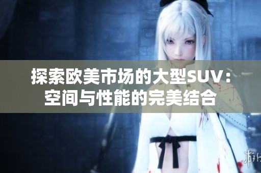 探索欧美市场的大型SUV：空间与性能的完美结合