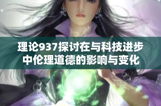 理论937探讨在与科技进步中伦理道德的影响与变化