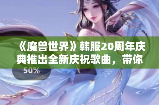 《魔兽世界》韩服20周年庆典推出全新庆祝歌曲，带你重温冒险！